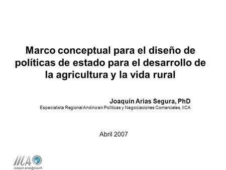 Marco conceptual para el diseño de políticas de estado para el desarrollo de la agricultura y la vida rural Joaquín Arias Segura, PhD Especialista Regional.
