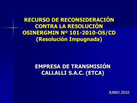 RECURSO DE RECONSIDERACIÓN CONTRA LA RESOLUCIÓN OSINERGMIN Nº 101-2010-OS/CD (Resolución Impugnada) EMPRESA DE TRANSMISIÓN CALLALLI S.A.C. (ETCA) JUNIO.