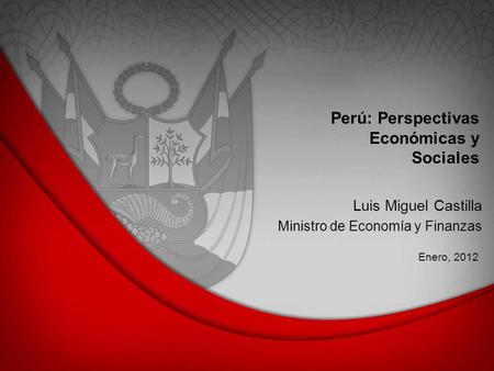 Perú: Perspectivas Económicas y Sociales Enero, 2012 Luis Miguel Castilla Ministro de Economía y Finanzas.