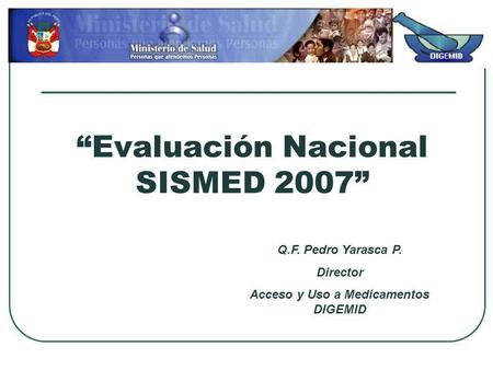 Evaluación Nacional SISMED 2007 Q.F. Pedro Yarasca P. Director Acceso y Uso a Medicamentos DIGEMID.