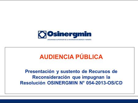 AUDIENCIA PÚBLICA Presentación y sustento de Recursos de Reconsideración que impugnan la Resolución OSINERGMIN N° 054-2013-OS/CD.