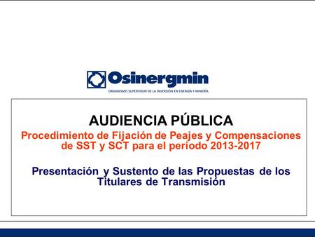 AUDIENCIA PÚBLICA Procedimiento de Fijación de Peajes y Compensaciones de SST y SCT para el periodo 2013-2017 Presentación y Sustento de las Propuestas.