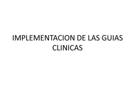 IMPLEMENTACION DE LAS GUIAS CLINICAS. IMPLEMENTACION Hay mucho escrito a cerca de la confección de guías clínicas. Algo se tiene en la adaptación de guías.