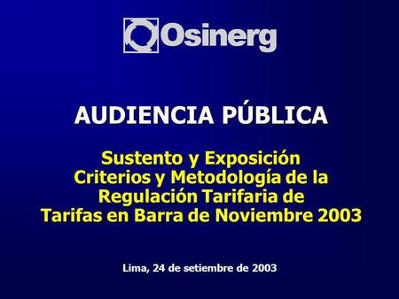 AUDIENCIA PÚBLICA Sustento y Exposición Criterios y Metodología de la Regulación Tarifaria de Tarifas en Barra de Noviembre 2003 Lima, 24 de setiembre.