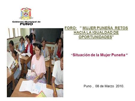 Situación de la Mujer Puneña FORO: MUJER PUNEÑA RETOS HACIA LA IGUALDAD DE OPORTUNIDADES Puno, 08 de Marzo 2010.