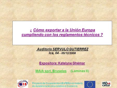 ¿ Cómo exportar a la Unión Europa cumpliendo con los reglamentos técnicos ? Auditorio SERVULO GUTIERREZ Ica, 04 - 05/12/2008 Expositora: Katelyne.