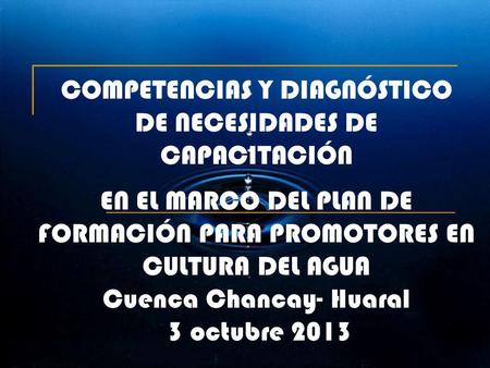 COMPETENCIAS Y DIAGNÓSTICO DE NECESIDADES DE CAPACITACIÓN EN EL MARCO DEL PLAN DE FORMACIÓN PARA PROMOTORES EN CULTURA DEL AGUA Cuenca Chancay- Huaral.