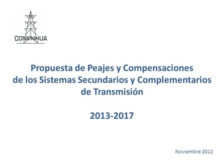 Propuesta de Peajes y Compensaciones de los Sistemas Secundarios y Complementarios de Transmisión 2013-2017 Noviembre 2012.