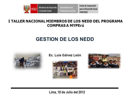 GESTION DE LOS NEDD Lima, 18 de Julio del 2012 Ec. Luis Gálvez León I TALLER NACIONAL MIEMBROS DE LOS NEDD DEL PROGRAMA COMPRAS A MYPErú.