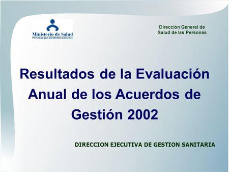Resultados de la Evaluación Anual de los Acuerdos de Gestión 2002 DIRECCION EJECUTIVA DE GESTION SANITARIA Dirección General de Salud de las Personas.