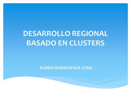 DESARROLLO REGIONAL BASADO EN CLUSTERS RUBEN HUANCAPAZA CORA.