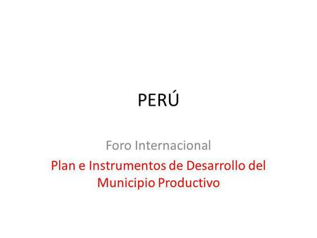 PERÚ Foro Internacional Plan e Instrumentos de Desarrollo del Municipio Productivo.