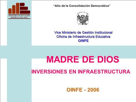 Año de la Consolidación Democrática MADRE DE DIOS INVERSIONES EN INFRAESTRUCTURA OINFE - 2006 Vice Ministerio de Gestión Institucional Oficina de Infraestructura.