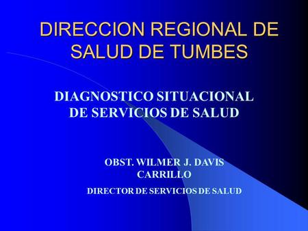 DIRECCION REGIONAL DE SALUD DE TUMBES DIAGNOSTICO SITUACIONAL DE SERVICIOS DE SALUD OBST. WILMER J. DAVIS CARRILLO DIRECTOR DE SERVICIOS DE SALUD.