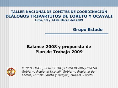 TALLER NACIONAL DE COMITÉS DE COORDINACIÓN DIÁLOGOS TRIPARTITOS DE LORETO Y UCAYALI Lima, 13 y 14 de Marzo del 2009 Balance 2008 y propuesta de Plan de.