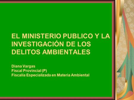 EL MINISTERIO PUBLICO Y LA INVESTIGACIÓN DE LOS DELITOS AMBIENTALES Diana Vargas Fiscal Provincial (P) Fiscalía Especializada en Materia Ambiental.