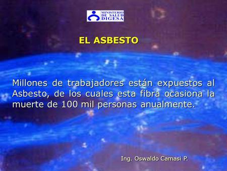EL ASBESTO Millones de trabajadores están expuestos al Asbesto, de los cuales esta fibra ocasiona la muerte de 100 mil personas anualmente. Ing. Oswaldo.