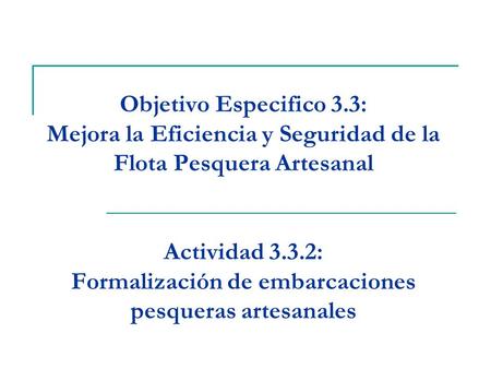 Objetivo Especifico 3.3: Mejora la Eficiencia y Seguridad de la Flota Pesquera Artesanal Actividad 3.3.2: Formalización de embarcaciones pesqueras artesanales.