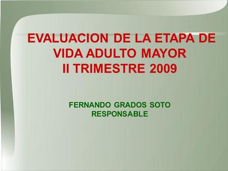 EVALUACION DE LA ETAPA DE VIDA ADULTO MAYOR II TRIMESTRE 2009 FERNANDO GRADOS SOTO RESPONSABLE.