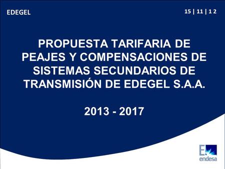EDEGEL 15 | 11 | 1 2 PROPUESTA TARIFARIA DE PEAJES Y COMPENSACIONES DE SISTEMAS SECUNDARIOS DE TRANSMISIÓN DE EDEGEL S.A.A. 2013 - 2017.