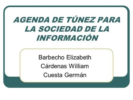 AGENDA DE TÚNEZ PARA LA SOCIEDAD DE LA INFORMACIÓN Barbecho Elizabeth Cárdenas William Cuesta Germán.