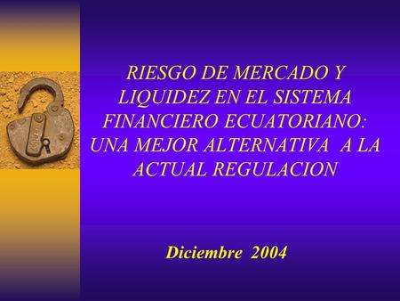 RIESGO DE MERCADO Y LIQUIDEZ EN EL SISTEMA FINANCIERO ECUATORIANO: UNA MEJOR ALTERNATIVA A LA ACTUAL REGULACION Diciembre 2004.