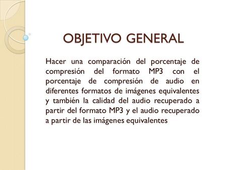 OBJETIVO GENERAL Hacer una comparación del porcentaje de compresión del formato MP3 con el porcentaje de compresión de audio en diferentes formatos.