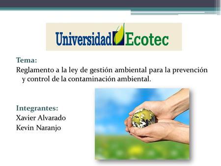 Tema: Reglamento a la ley de gestión ambiental para la prevención y control de la contaminación ambiental. Integrantes: Xavier Alvarado Kevin Naranjo.