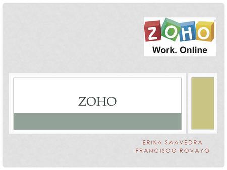 ERIKA SAAVEDRA FRANCISCO ROVAYO ZOHO. Zoho se podría definir como una suite ofimática online que incluye todo tipo de aplicaciones ofimáticas como pueden.