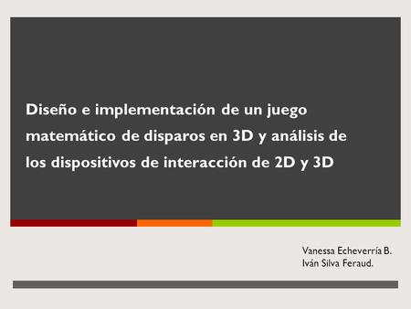 Diseño e implementación de un juego matemático de disparos en 3D y análisis de los dispositivos de interacción de 2D y 3D Vanessa Echeverría B. Iván.