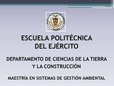 ESCUELA POLITÉCNICA DEL EJÉRCITO DEPARTAMENTO DE CIENCIAS DE LA TIERRA Y LA CONSTRUCCIÓN MAESTRÍA EN SISTEMAS DE GESTIÓN AMBIENTAL.
