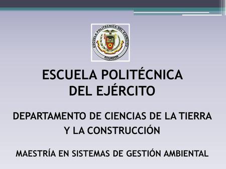 ESCUELA POLITÉCNICA DEL EJÉRCITO DEPARTAMENTO DE CIENCIAS DE LA TIERRA Y LA CONSTRUCCIÓN MAESTRÍA EN SISTEMAS DE GESTIÓN AMBIENTAL.