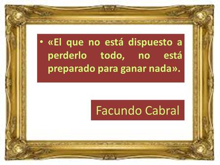 «El que no está dispuesto a perderlo todo, no está preparado para ganar nada». Facundo Cabral.
