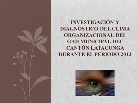 INVESTIGACIÓN Y DIAGNÓSTICO DEL CLIMA ORGANIZACIONAL DEL GAD MUNICIPAL DEL CANTÓN LATACUNGA DURANTE EL PERIODO 2012.