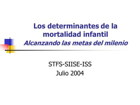 Los determinantes de la mortalidad infantil Alcanzando las metas del milenio STFS-SIISE-ISS Julio 2004.
