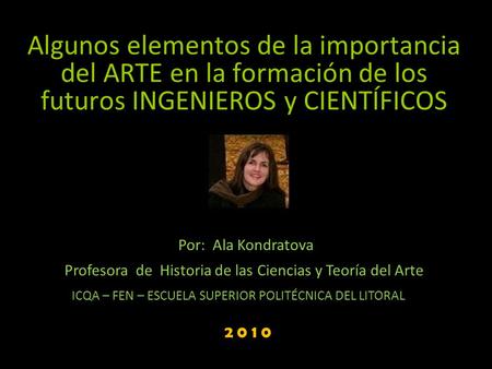 Algunos elementos de la importancia del ARTE en la formación de los futuros INGENIEROS y CIENTÍFICOS Por: Ala Kondratova Profesora de Historia de las.