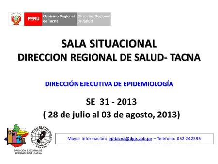 SALA SITUACIONAL DIRECCION REGIONAL DE SALUD- TACNA SE 31 - 2013 ( 28 de julio al 03 de agosto, 2013) Mayor información: – Teléfono: