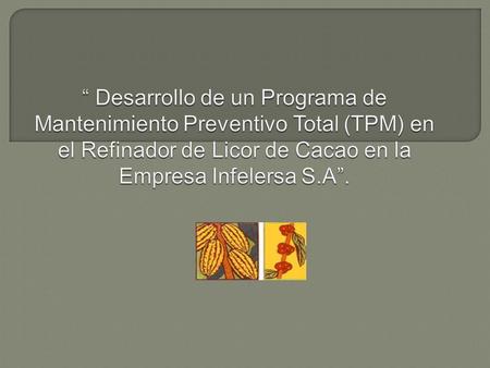 “ Desarrollo de un Programa de Mantenimiento Preventivo Total (TPM) en el Refinador de Licor de Cacao en la Empresa Infelersa S.A”.