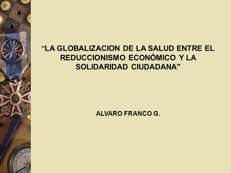 LA GLOBALIZACION DE LA SALUD ENTRE EL REDUCCIONISMO ECONÓMICO Y LA SOLIDARIDAD CIUDADANA   ALVARO FRANCO G.
