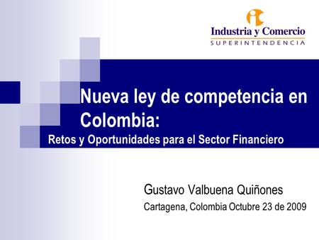 Nueva ley de competencia en Colombia: Retos y Oportunidades para el Sector Financiero G ustavo Valbuena Quiñones Cartagena, Colombia Octubre 23 de 2009.