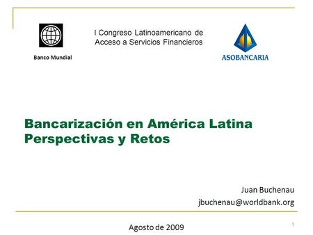 1 Bancarización en América Latina Perspectivas y Retos Banco Mundial Juan Buchenau Agosto de 2009 I Congreso Latinoamericano de.