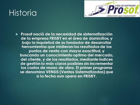 Historia Prosof nació de la necesidad de sistematización de la empresa FRISBY en el área de domicilios, y bajo la inquietud de su fundador de desarrollar.