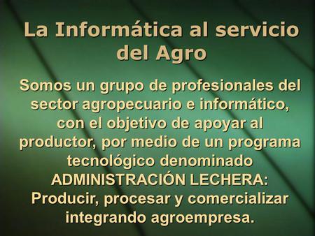 La Informática al servicio del Agro Somos un grupo de profesionales del sector agropecuario e informático, con el objetivo de apoyar al productor, por.