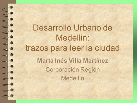 Desarrollo Urbano de Medellin: trazos para leer la ciudad Marta Inés Villa Martínez Corporación Región Medellín.