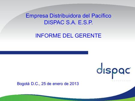 Empresa Distribuidora del Pacífico DISPAC S.A. E.S.P. INFORME DEL GERENTE Bogotá D.C., 25 de enero de 2013.
