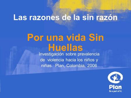 Las razones de la sin razón Por una vida Sin Huellas Investigación sobre prevalencia de violencia hacia los niños y niñas. Plan, Colombia, 2006.
