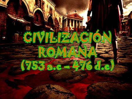 CIVILIZACIÓN ROMANA (753 a.c – 476 d.c).