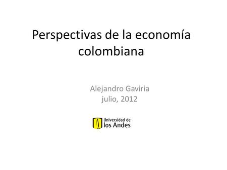 Perspectivas de la economía colombiana Alejandro Gaviria julio, 2012.