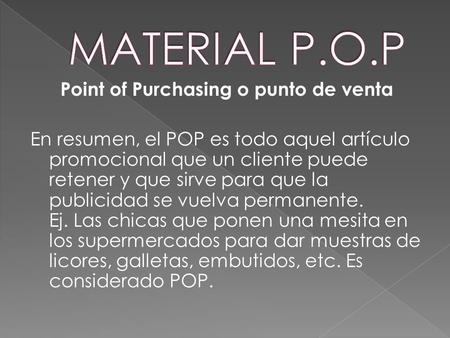 MATERIAL P.O.P Point of Purchasing o punto de venta En resumen, el POP es todo aquel artículo promocional que un cliente puede retener y que sirve para.