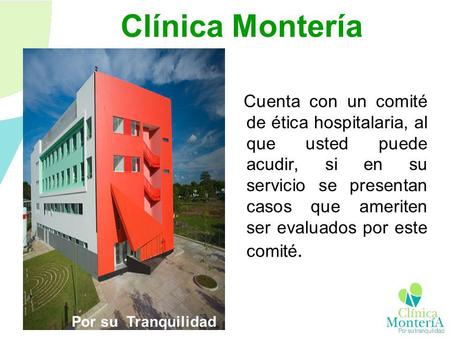 Clínica Montería Cuenta con un comité de ética hospitalaria, al que usted puede acudir, si en su servicio se presentan casos que ameriten ser evaluados.